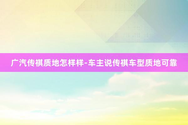 广汽传祺质地怎样样-车主说传祺车型质地可靠