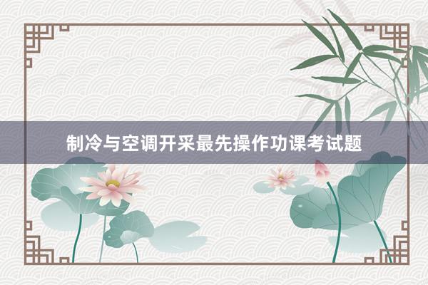 制冷与空调开采最先操作功课考试题
